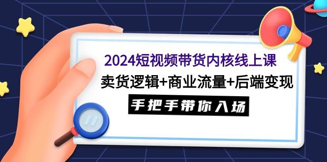 (9471期)2024短视频带货内核线上课：卖货逻辑+商业流量+后端变现，手把手带你入场-揽颜居工坊
