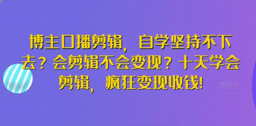 博主口播剪辑，自学坚持不下去？会剪辑不会变现？十天学会剪辑，疯狂变现收钱!-揽颜居工坊