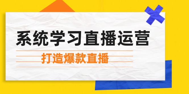 系统学习直播运营：掌握起号方法、主播能力、小店随心推，打造爆款直播-揽颜居工坊