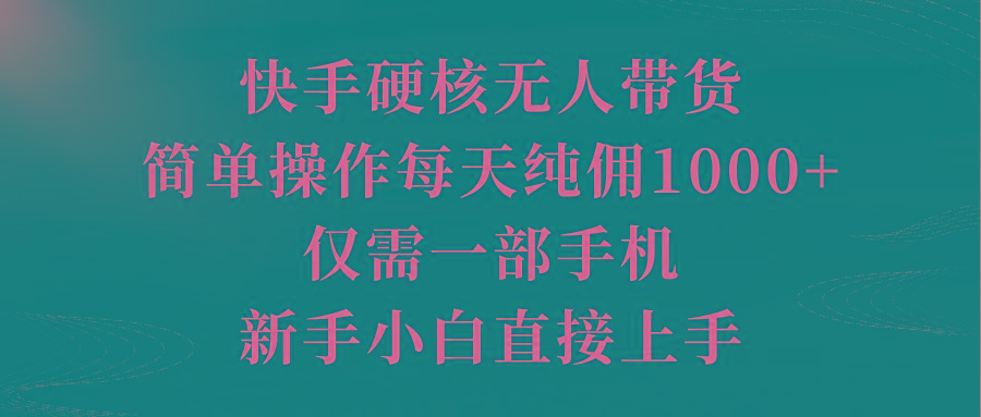 (9861期)快手硬核无人带货，简单操作每天纯佣1000+,仅需一部手机，新手小白直接上手-揽颜居工坊