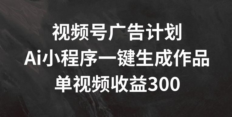视频号广告计划，AI小程序一键生成作品， 单视频收益300+【揭秘】-揽颜居工坊