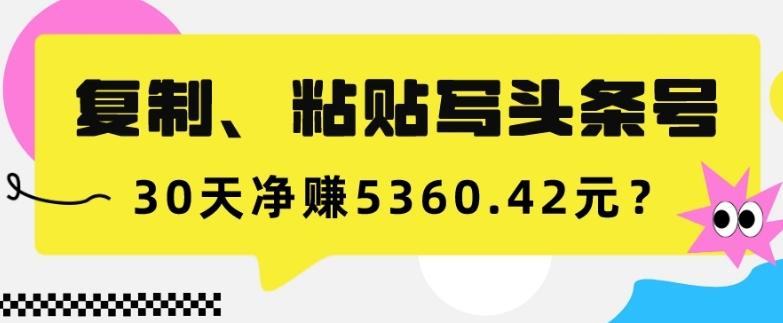 复制、粘贴写头条号，10分钟1篇，30天净赚5360.42元？-揽颜居工坊