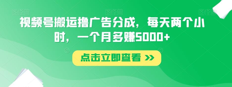 视频号搬运撸广告分成，每天两个小时，一个月多赚5000+-揽颜居工坊