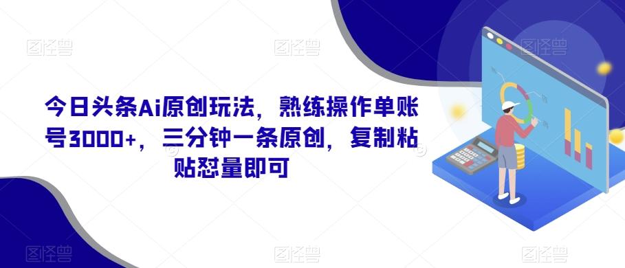 今日头条Ai原创玩法，熟练操作单账号3000+，三分钟一条原创，复制粘贴怼量即可-揽颜居工坊