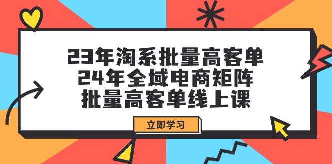 (9636期)23年淘系批量高客单+24年全域电商矩阵，批量高客单线上课(109节课)-揽颜居工坊
