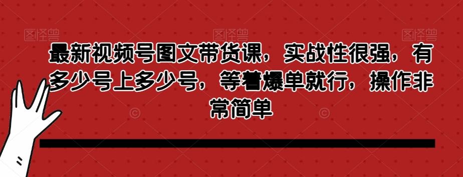 最新视频号图文带货课，实战性很强，有多少号上多少号，等着爆单就行，操作非常简单-揽颜居工坊