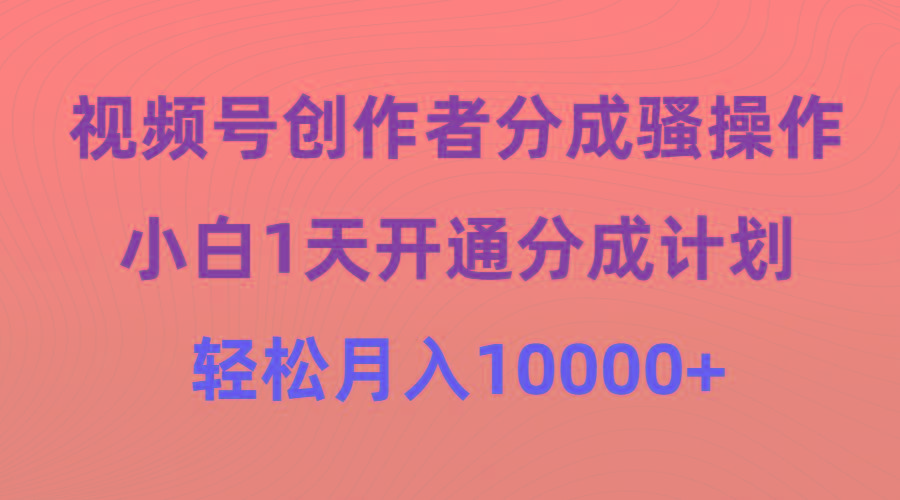 (9656期)视频号创作者分成骚操作，小白1天开通分成计划，轻松月入10000+-揽颜居工坊