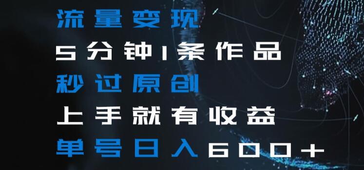 流量变现5分钟1条作品秒过原创上手就有收益单号日入600+【揭秘】-揽颜居工坊