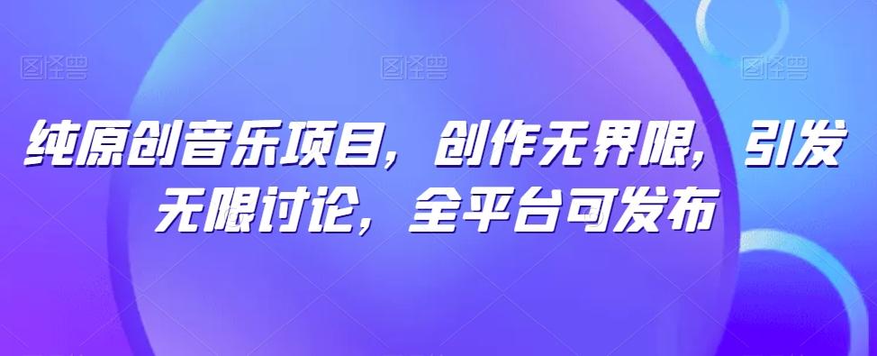 纯原创音乐项目，创作无界限，引发无限讨论，全平台可发布【揭秘】-揽颜居工坊