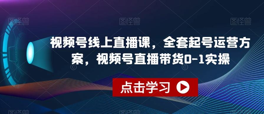 视频号线上直播课，全套起号运营方案，视频号直播带货0-1实操-揽颜居工坊