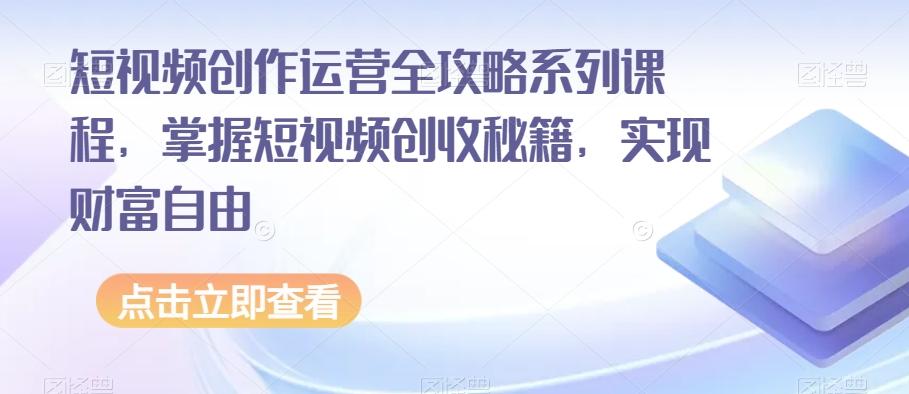 短视频创作运营全攻略系列课程，掌握短视频创收秘籍，实现财富自由-揽颜居工坊
