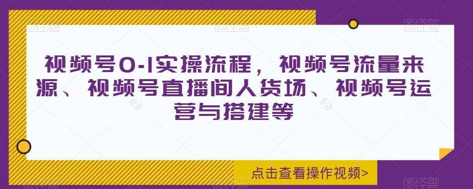 视频号0-1实操流程，视频号流量来源、视频号直播间人货场、视频号运营与搭建等-揽颜居工坊