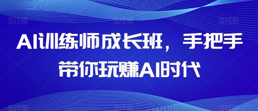 AI训练师成长班，手把手带你玩赚AI时代-揽颜居工坊