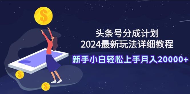 (9530期)头条号分成计划：2024最新玩法详细教程，新手小白轻松上手月入20000+-揽颜居工坊
