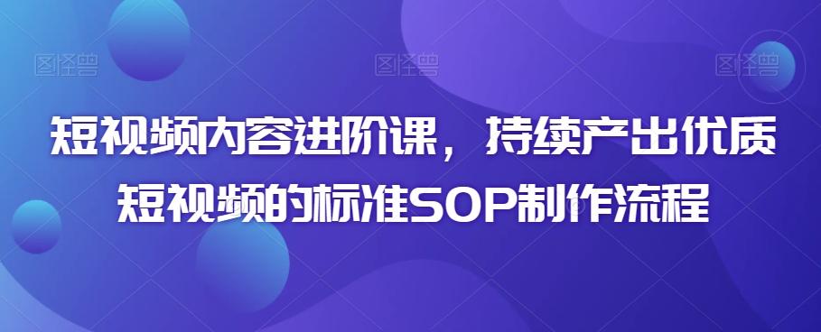 短视频内容进阶课，持续产出优质短视频的标准SOP制作流程-揽颜居工坊