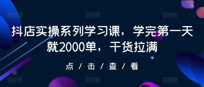 抖店实操系列学习课，学完第一天就2000单，干货拉满-揽颜居工坊