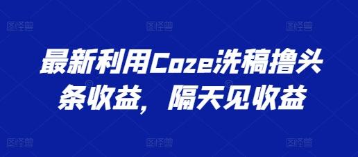 最新利用Coze洗稿撸头条收益，隔天见收益【揭秘】-揽颜居工坊