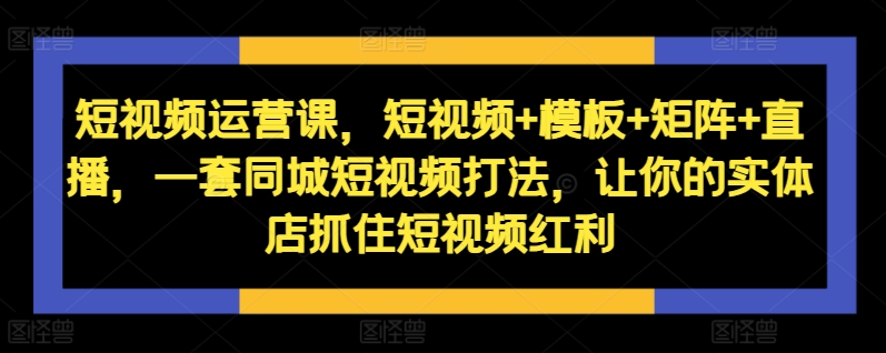 短视频运营课，短视频+模板+矩阵+直播，一套同城短视频打法，让你的实体店抓住短视频红利-揽颜居工坊