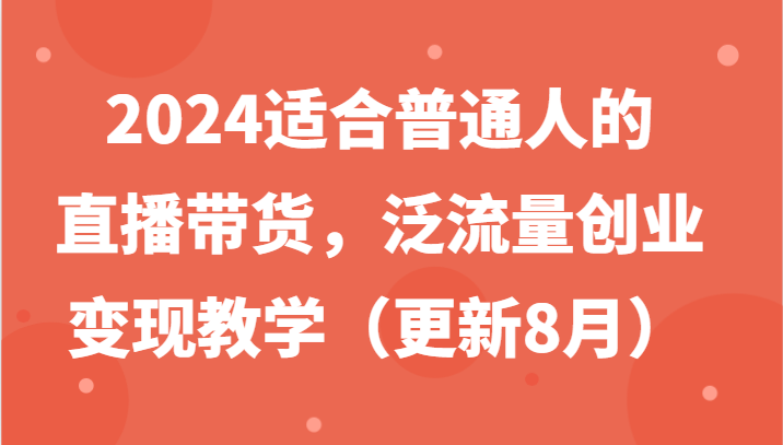 2024适合普通人的直播带货，泛流量创业变现教学(更新8月)-揽颜居工坊