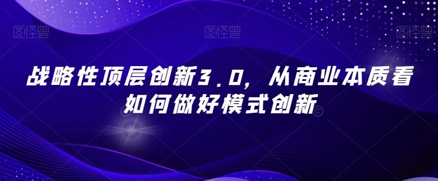 战略性顶层创新3.0，从商业本质看如何做好模式创新-揽颜居工坊