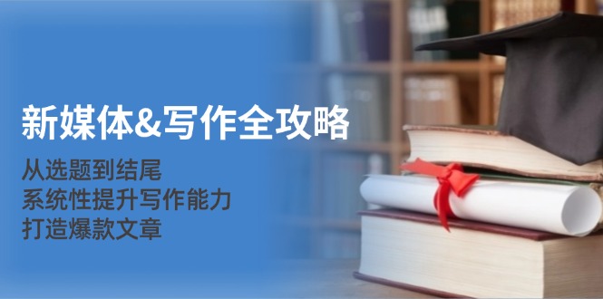 新媒体&写作全攻略：从选题到结尾，系统性提升写作能力，打造爆款文章-揽颜居工坊