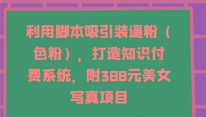 利用脚本吸引装逼粉(色粉)，打造知识付费系统，附388元美女写真项目-揽颜居工坊