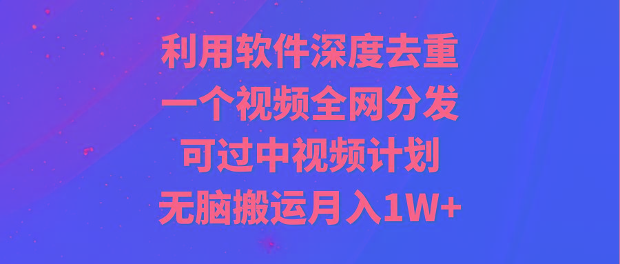 利用软件深度去重，一个视频全网分发，可过中视频计划，无脑搬运月入1W+-揽颜居工坊
