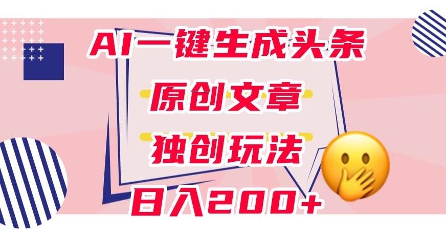 利用AI一键生成头条原创文章，0粉丝即可变现，稳定日入200+【揭秘】-揽颜居工坊