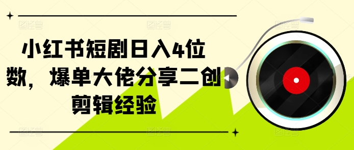 小红书短剧日入4位数，爆单大佬分享二创剪辑经验-揽颜居工坊