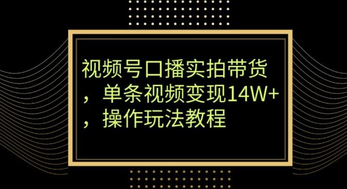 视频号口播实拍带货，单条视频变现14W+，操作玩法教程-揽颜居工坊