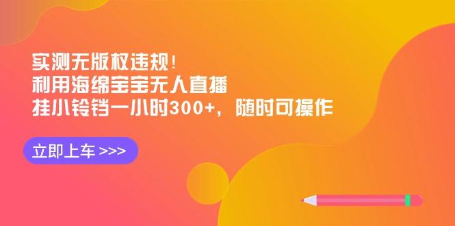 实测无版权违规！利用海绵宝宝无人直播，挂小铃铛一小时300+，随时可操作-揽颜居工坊