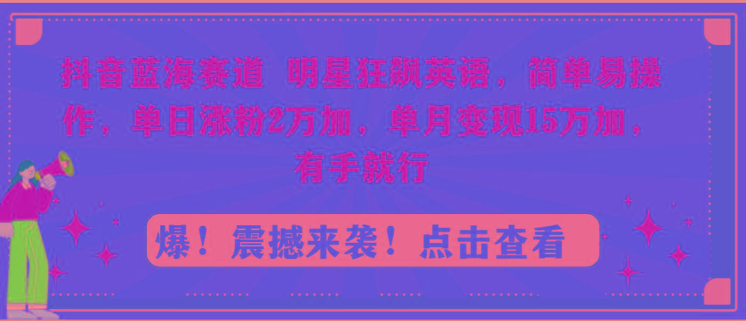 抖音蓝海赛道，明星狂飙英语，简单易操作，单日涨粉2万加，单月变现15万…-揽颜居工坊