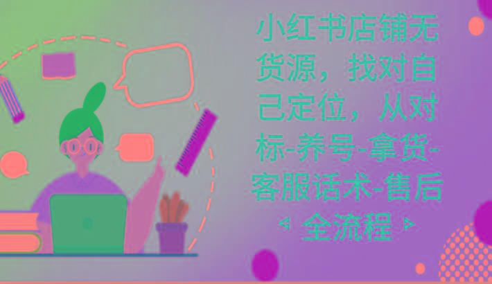 小红书店铺无货源课程，找对自己定位，从对标-养号-拿货-客服话术-售后全流程-揽颜居工坊