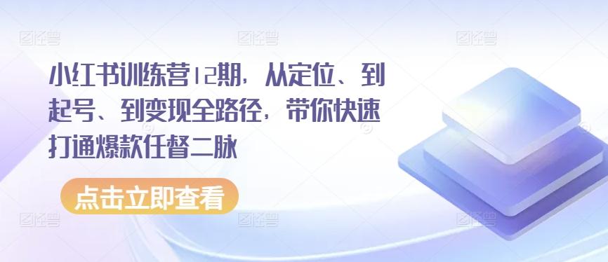 小红书训练营12期，从定位、到起号、到变现全路径，带你快速打通爆款任督二脉-揽颜居工坊