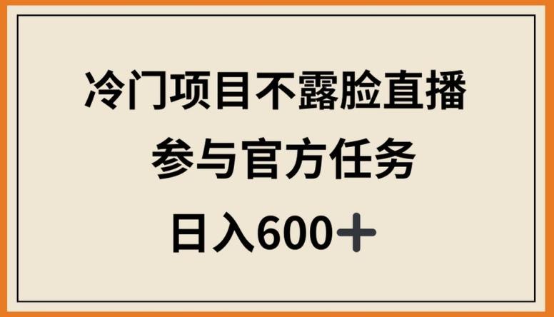 冷门项目不露脸直播，参与官方任务，日入600+【揭秘】-揽颜居工坊