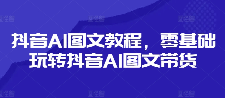 抖音AI图文教程，零基础玩转抖音AI图文带货-揽颜居工坊