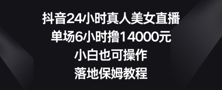 抖音24小时真人美女直播，单场6小时撸14000元，小白也可操作，落地保姆教程【揭秘】-揽颜居工坊