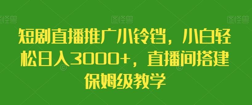 短剧直播推广小铃铛，小白轻松日入3000+，直播间搭建保姆级教学-揽颜居工坊