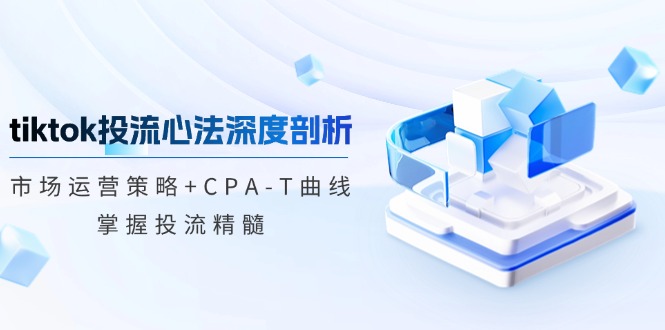 tiktok投流心法深度剖析：市场运营策略+CPA-T曲线，掌握投流精髓-揽颜居工坊
