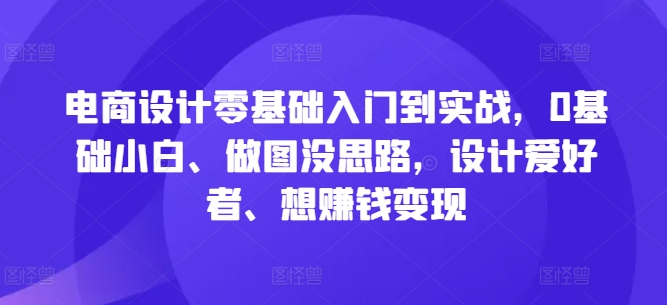 电商设计零基础入门到实战，0基础小白、做图没思路，设计爱好者、想赚钱变现-揽颜居工坊