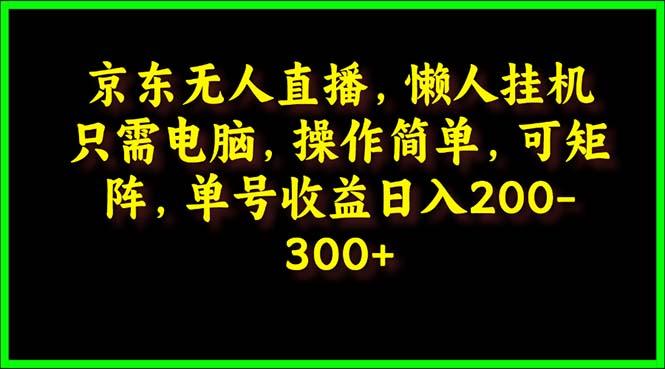 (9973期)京东无人直播，电脑挂机，操作简单，懒人专属，可矩阵操作 单号日入200-300-揽颜居工坊