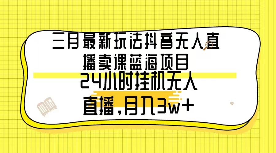三月最新玩法抖音无人直播卖课蓝海项目，24小时无人直播，月入3w+-揽颜居工坊