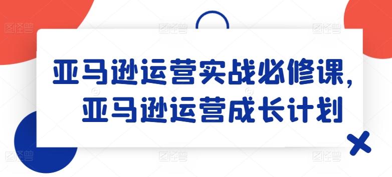 亚马逊运营实战必修课，亚马逊运营成长计划-揽颜居工坊