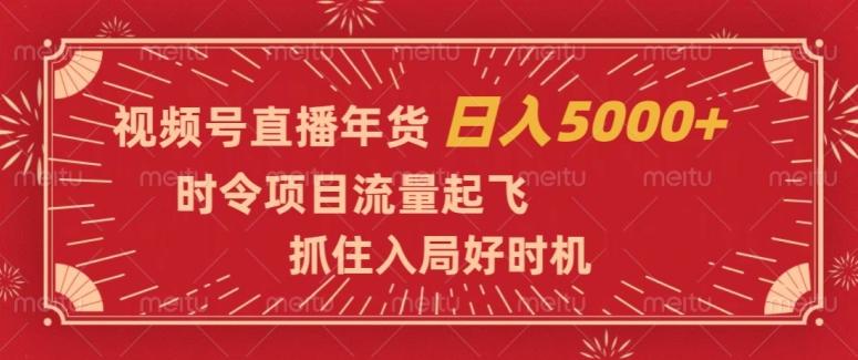 视频号直播年货，时令项目流量起飞，抓住入局好时机，日入5000+【揭秘】-揽颜居工坊