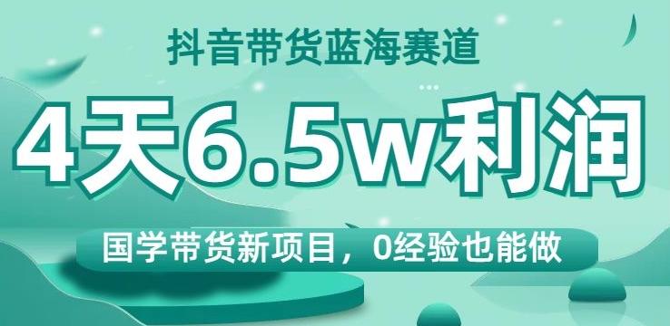 抖音带货蓝海赛道，国学带货新项目，0经验也能做，4天6.5w利润【揭秘】-揽颜居工坊