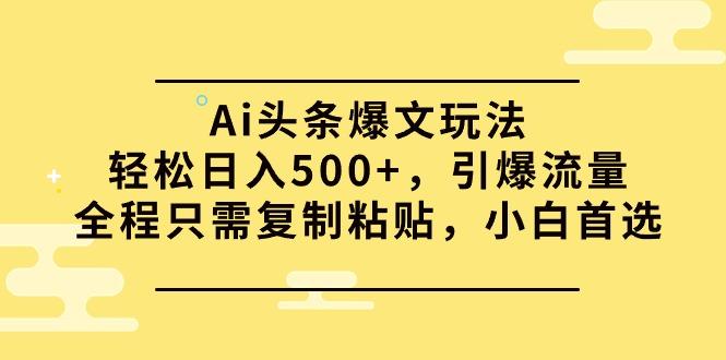(9853期)Ai头条爆文玩法，轻松日入500+，引爆流量全程只需复制粘贴，小白首选-揽颜居工坊