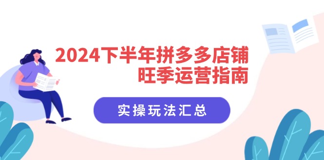 2024下半年拼多多店铺旺季运营指南：实操玩法汇总(8节课-揽颜居工坊