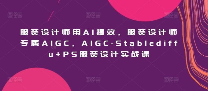 服装设计师用AI提效，服装设计师专属AIGC，AIGC-Stablediffu+PS服装设计实战课-揽颜居工坊