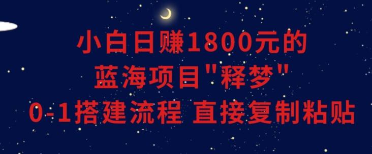 小白能日赚1800元的蓝海项目”释梦”0-1搭建流程可直接复制粘贴长期做【揭秘】-揽颜居工坊