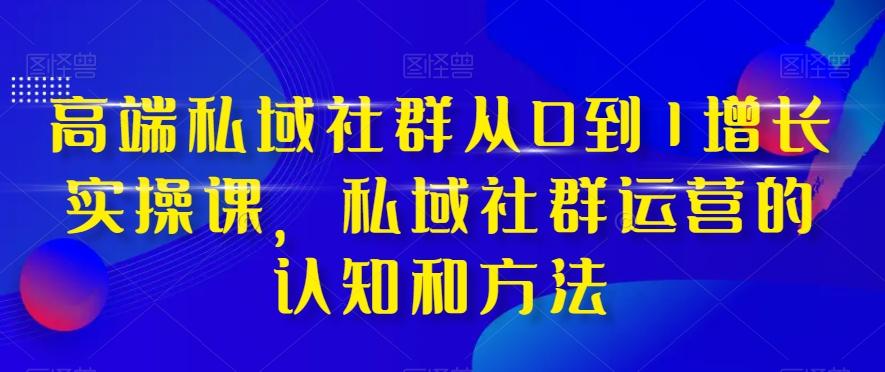高端私域社群从0到1增长实操课，私域社群运营的认知和方法-揽颜居工坊